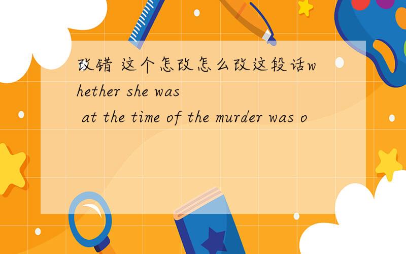 改错 这个怎改怎么改这段话whether she was at the time of the murder was o
