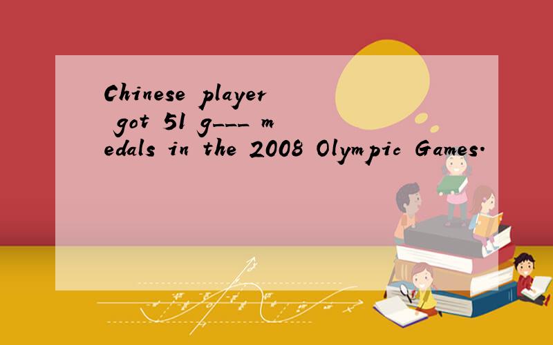 Chinese player got 51 g___ medals in the 2008 Olympic Games.
