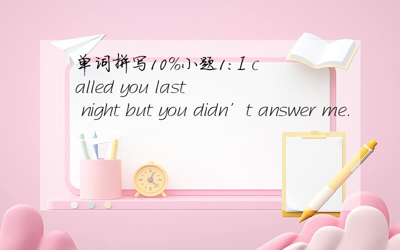 单词拼写10%小题1:I called you last night but you didn’t answer me.