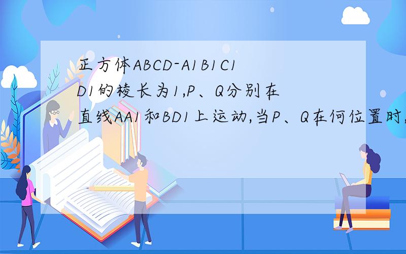 正方体ABCD-A1B1C1D1的棱长为1,P、Q分别在直线AA1和BD1上运动,当P、Q在何位置时,|PQ|最小?最小