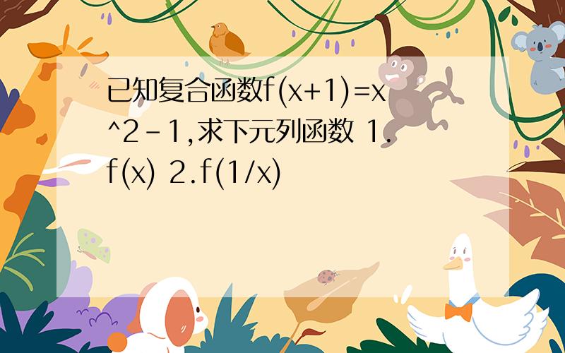 已知复合函数f(x+1)=x^2-1,求下元列函数 1.f(x) 2.f(1/x)