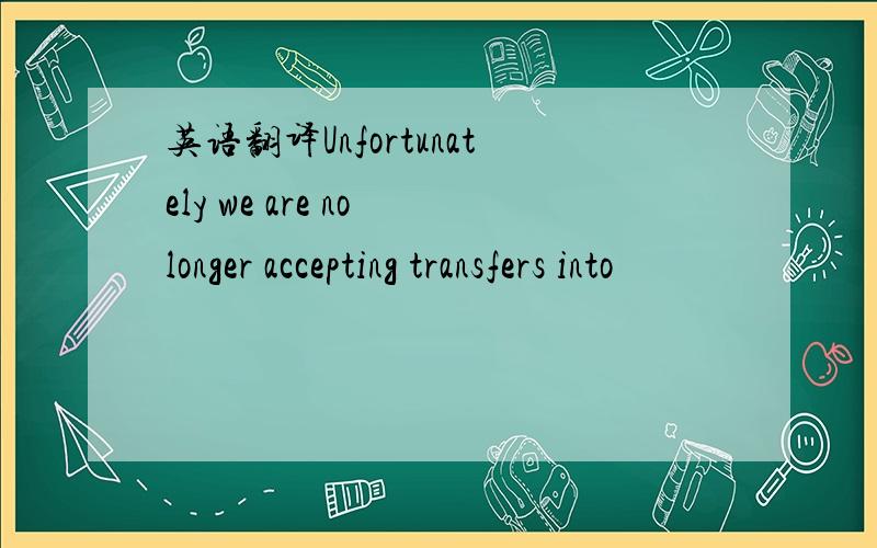 英语翻译Unfortunately we are no longer accepting transfers into