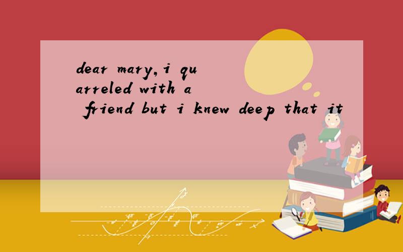 dear mary,i quarreled with a friend but i knew deep that it