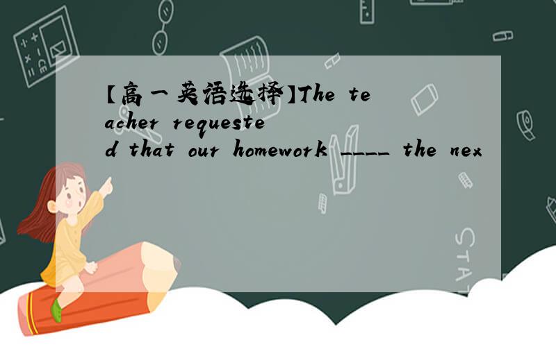 【高一英语选择】The teacher requested that our homework ____ the nex