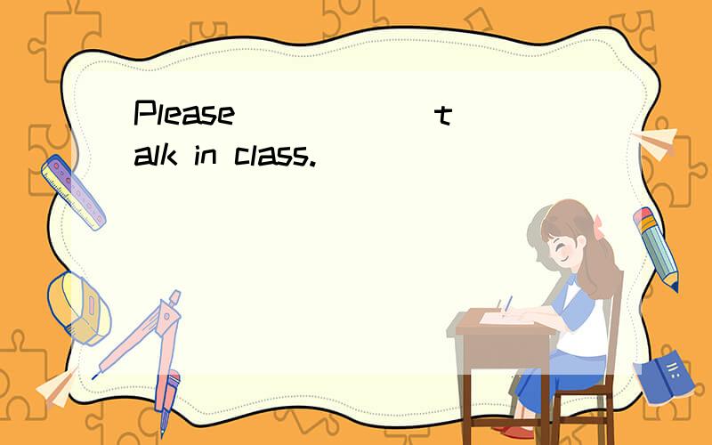 Please _____ talk in class.