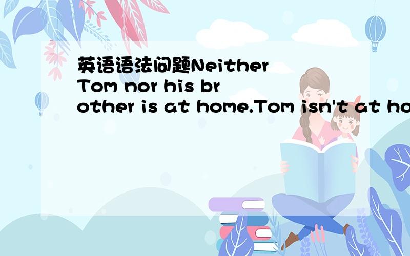 英语语法问题Neither Tom nor his brother is at home.Tom isn't at ho