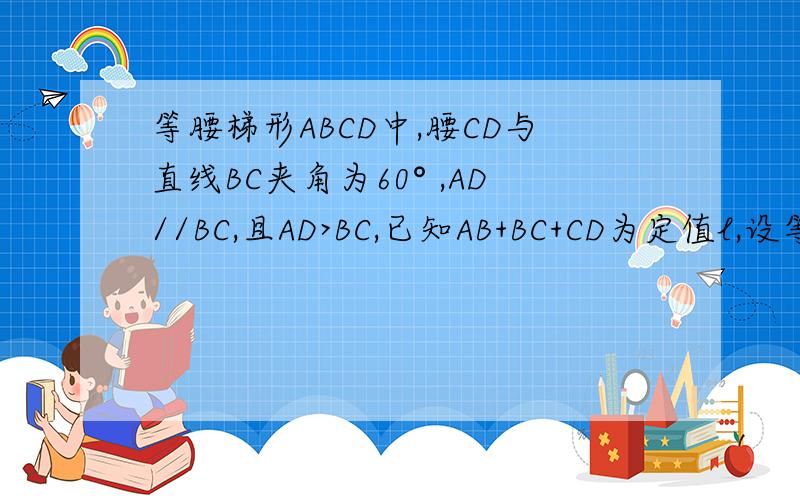 等腰梯形ABCD中,腰CD与直线BC夹角为60° ,AD//BC,且AD>BC,已知AB+BC+CD为定值l,设等腰梯形