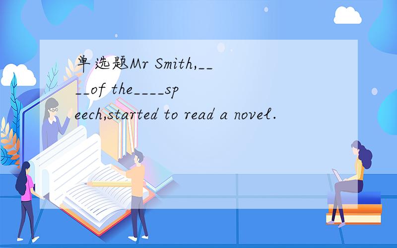 单选题Mr Smith,____of the____speech,started to read a novel.