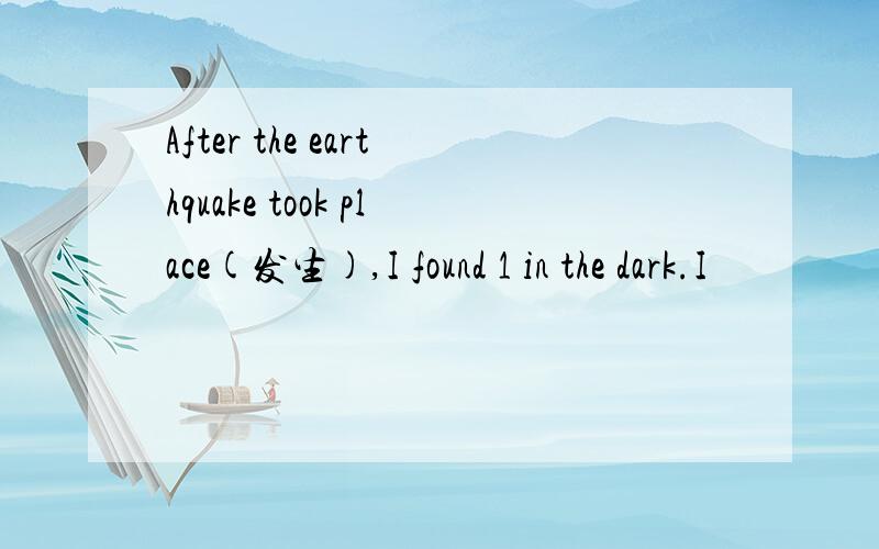 After the earthquake took place(发生),I found 1 in the dark.I