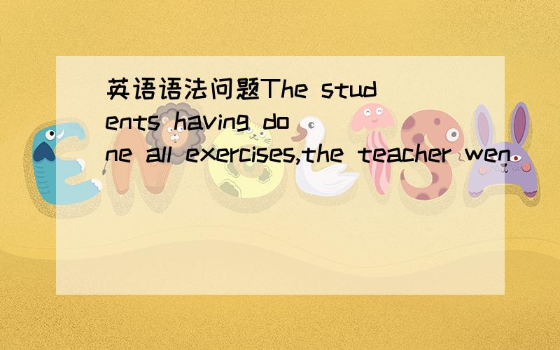 英语语法问题The students having done all exercises,the teacher wen