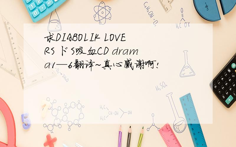 求DIABOLIK LOVERS ドS吸血CD drama1—6翻译~真心感谢啊!