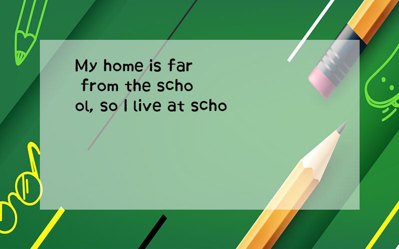 My home is far from the school, so I live at scho