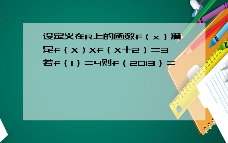 设定义在R上的函数f（x）满足f（X）Xf（X十2）＝3若f（1）＝4则f（2013）＝