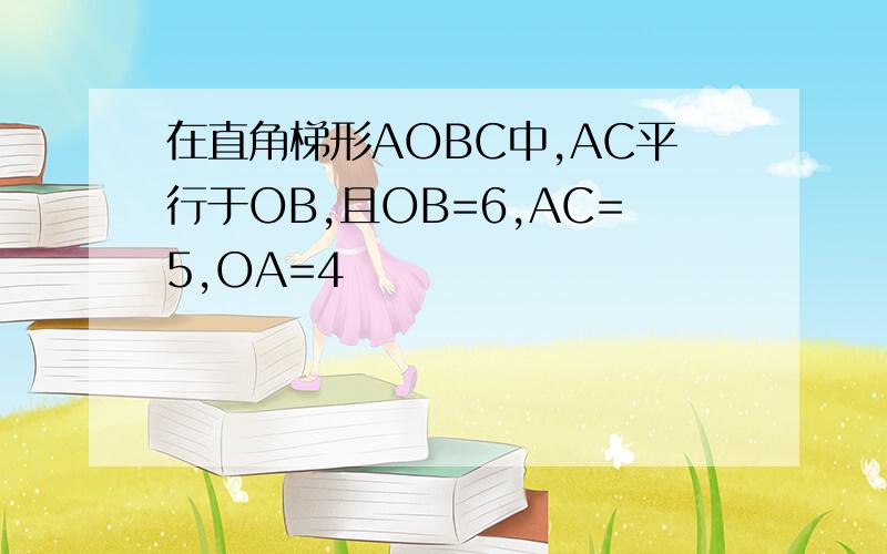 在直角梯形AOBC中,AC平行于OB,且OB=6,AC=5,OA=4