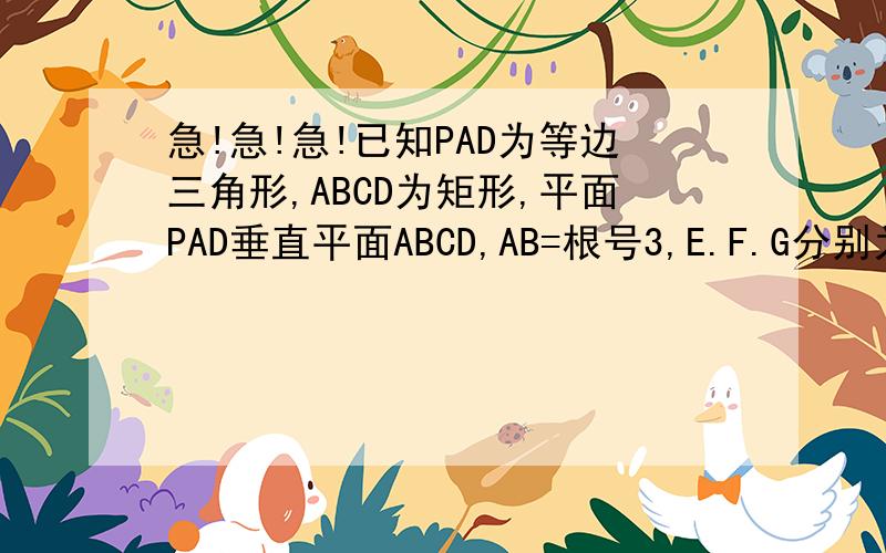 急!急!急!已知PAD为等边三角形,ABCD为矩形,平面PAD垂直平面ABCD,AB=根号3,E.F.G分别为PA.CD