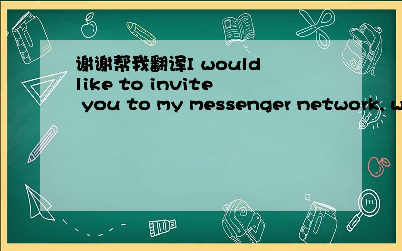 谢谢帮我翻译I would like to invite you to my messenger network, wh