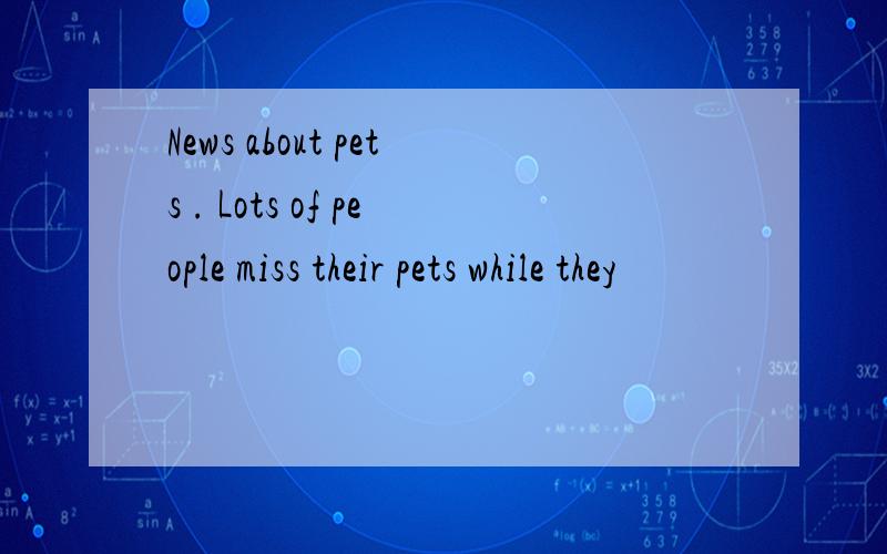 News about pets . Lots of people miss their pets while they