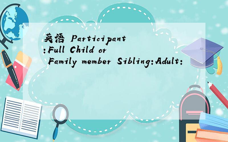 英语 Participant:Full Child or Family member Sibling:Adult: