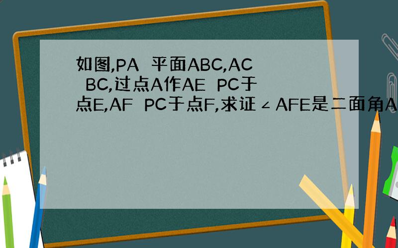 如图,PA⊥平面ABC,AC⊥BC,过点A作AE⊥PC于点E,AF⊥PC于点F,求证∠AFE是二面角A-PB-C的平面角