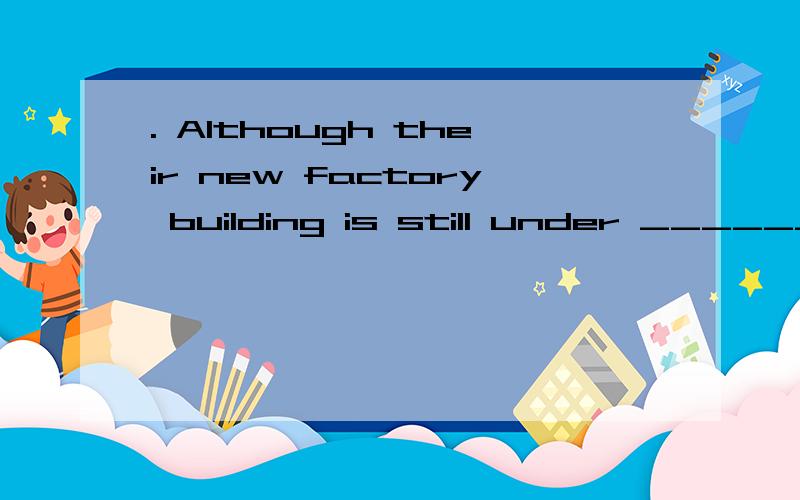 . Although their new factory building is still under _______
