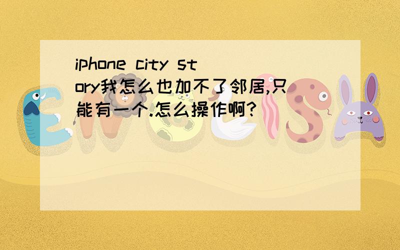 iphone city story我怎么也加不了邻居,只能有一个.怎么操作啊?