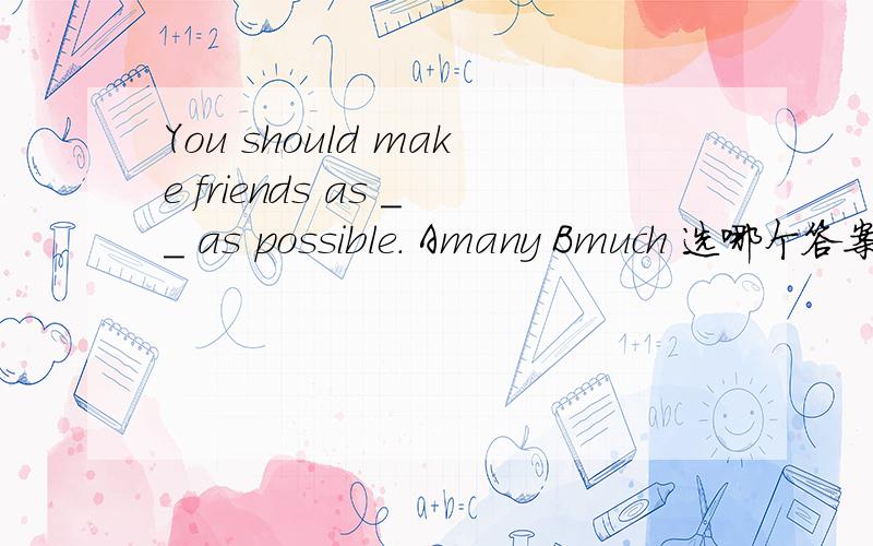 You should make friends as __ as possible. Amany Bmuch 选哪个答案