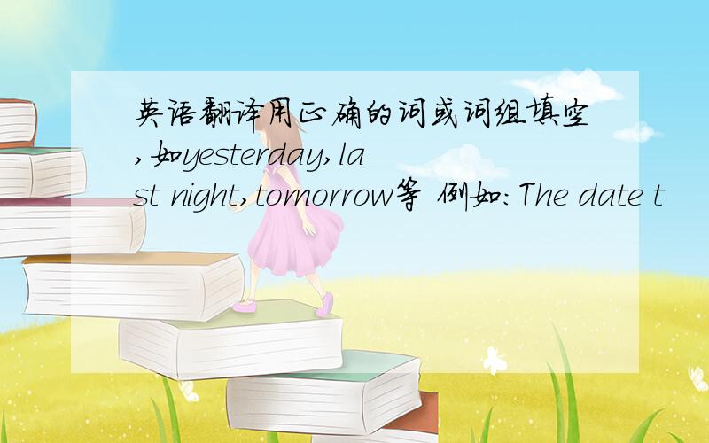 英语翻译用正确的词或词组填空,如yesterday,last night,tomorrow等 例如:The date t