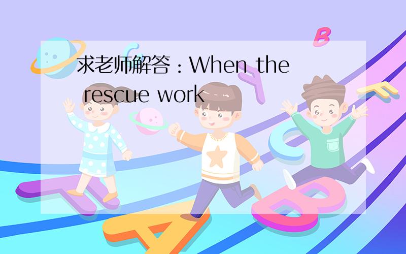 求老师解答：When the rescue work