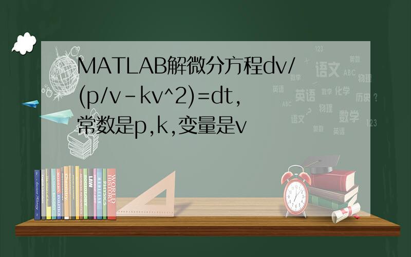MATLAB解微分方程dv/(p/v-kv^2)=dt,常数是p,k,变量是v