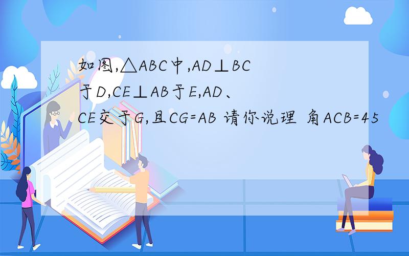 如图,△ABC中,AD⊥BC于D,CE⊥AB于E,AD、CE交于G,且CG=AB 请你说理 角ACB=45