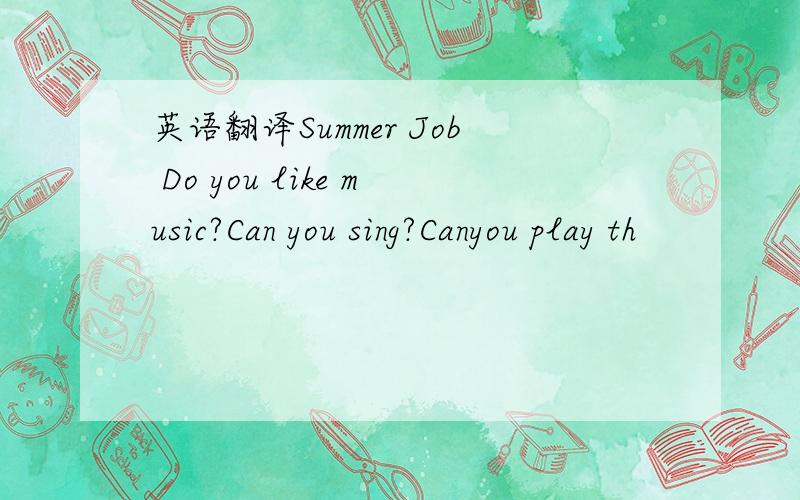 英语翻译Summer Job Do you like music?Can you sing?Canyou play th