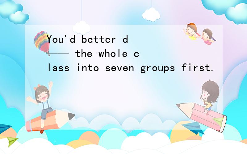 You'd better d—— the whole class into seven groups first.