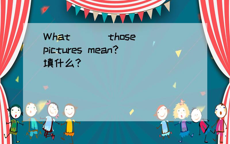 What ___those pictures mean?填什么?