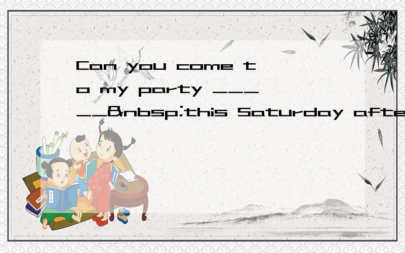 Can you come to my party _____ this Saturday afternoon?