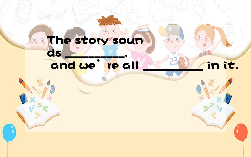 The story sounds __________, and we’re all __________ in it.