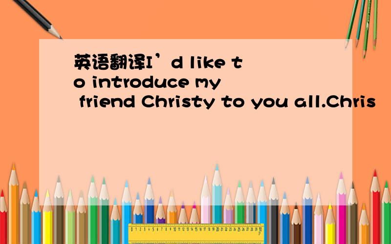 英语翻译I’d like to introduce my friend Christy to you all.Chris