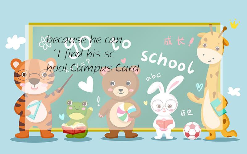 because he can‘t find his school Campus Card