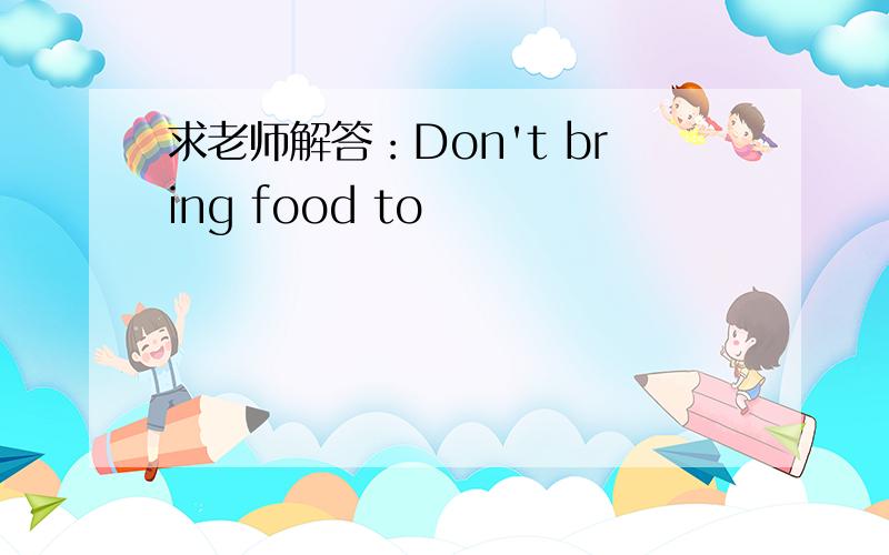 求老师解答：Don't bring food to