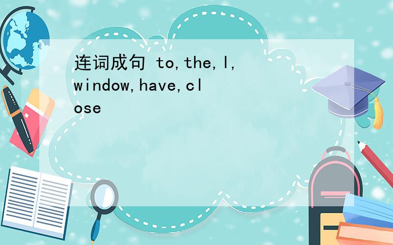 连词成句 to,the,l,window,have,close