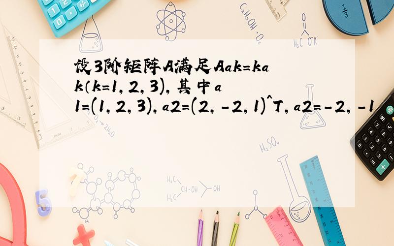 设3阶矩阵A满足Aak=kak（k=1,2,3),其中a1=(1,2,3),a2=(2,-2,1)^T,a2=-2,-1