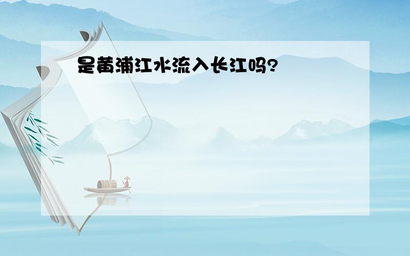 是黄浦江水流入长江吗?