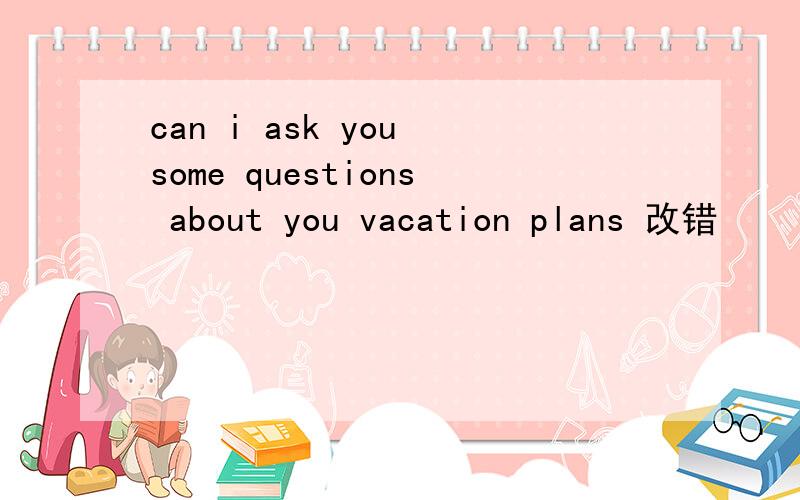 can i ask you some questions about you vacation plans 改错