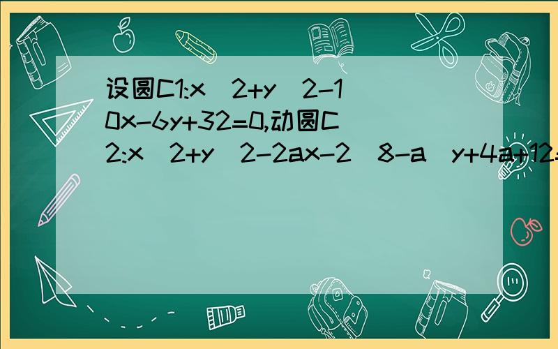 设圆C1:x^2+y^2-10x-6y+32=0,动圆C2:x^2+y^2-2ax-2(8-a)y+4a+12=0,设点