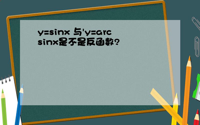 y=sinx 与'y=arcsinx是不是反函数?