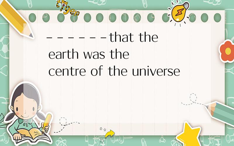 ------that the earth was the centre of the universe