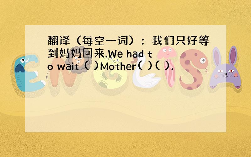 翻译（每空一词）：我们只好等到妈妈回来.We had to wait ( )Mother( )( ).