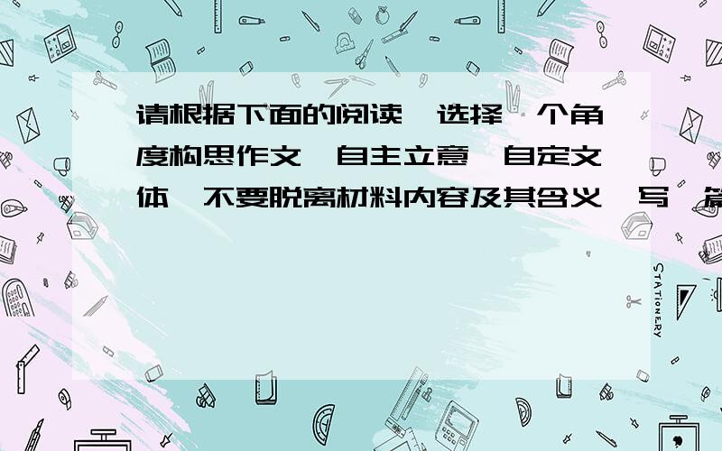 请根据下面的阅读,选择一个角度构思作文,自主立意、自定文体,不要脱离材料内容及其含义,写一篇文章?