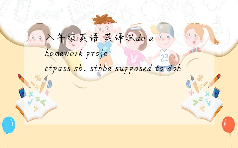 八年级英语 英译汉do a homework projectpass sb. sthbe supposed to doh