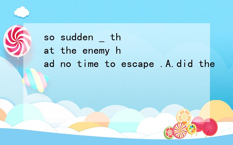 so sudden _ that the enemy had no time to escape .A.did the