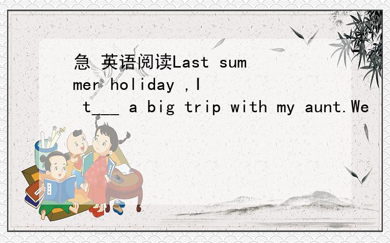 急 英语阅读Last summer holiday ,I t___ a big trip with my aunt.We